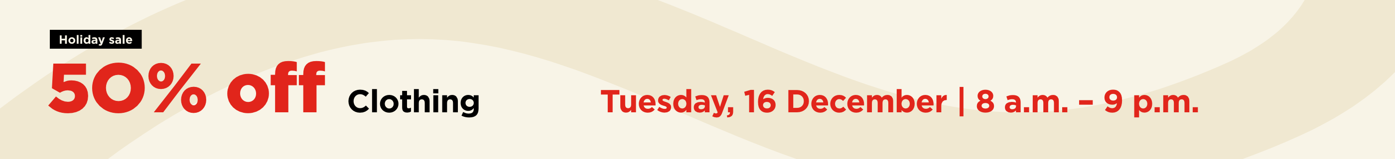 Sale Day, 50% off clothing on Tuesday, 16 December from 8 a.m. - 9 p.m.